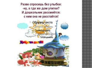 Разве спросишь без улыбки: -ну, а где же дом улитки? И дошкольник рассмеётся: